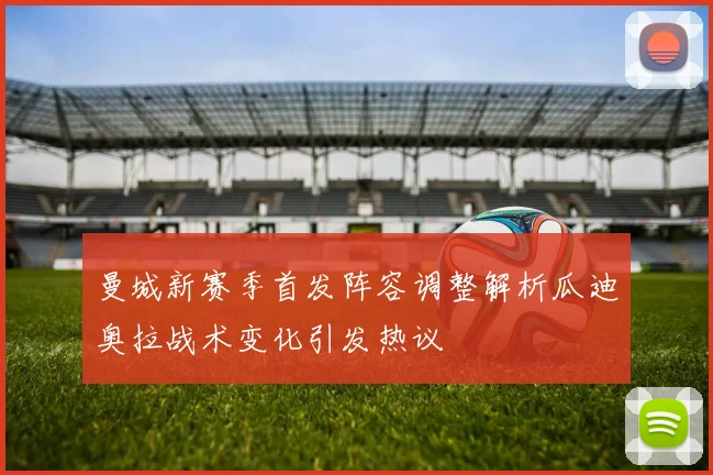 曼城新赛季首发阵容调整解析瓜迪奥拉战术变化引发热议